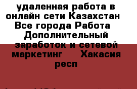 удаленная работа в онлайн сети Казахстан - Все города Работа » Дополнительный заработок и сетевой маркетинг   . Хакасия респ.